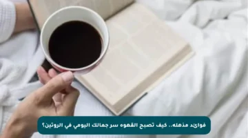 فوائد مذهلة.. كيف تصبح القهوة سر جمالك اليومي في الروتين؟